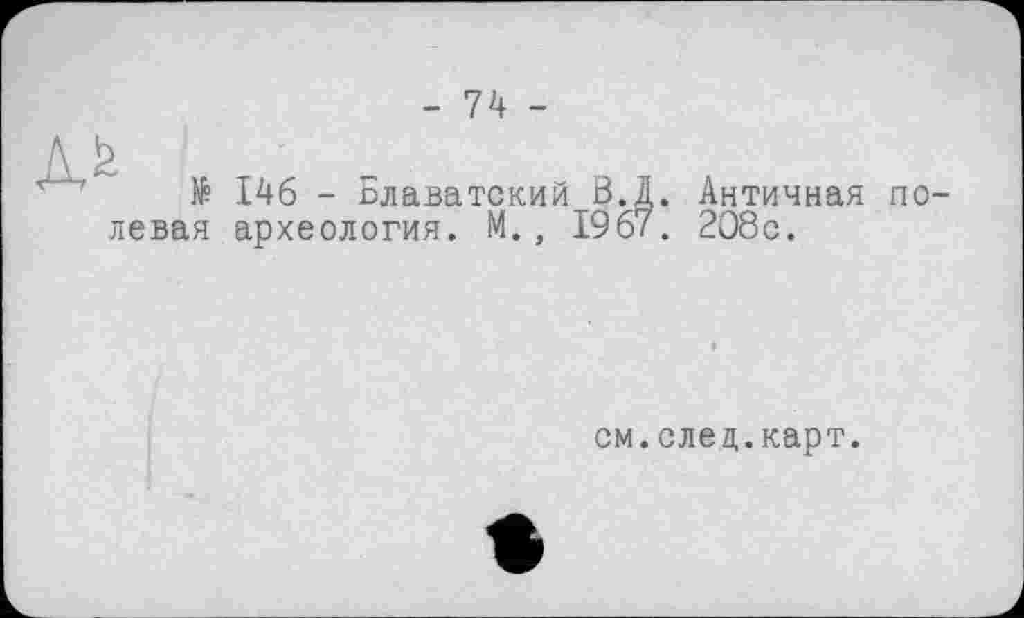 ﻿- 74 -
№ 146 - Блаватский ß.Ä. Античная полевая археология. М., 1967 . 2О8с.
см.след.карт.